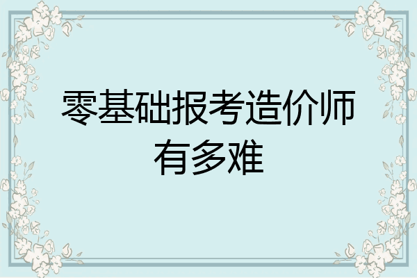 零基础报考造价师有多难