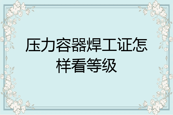 压力容器焊工证怎样看等级
