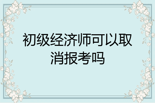 初级经济师可以取消报考吗