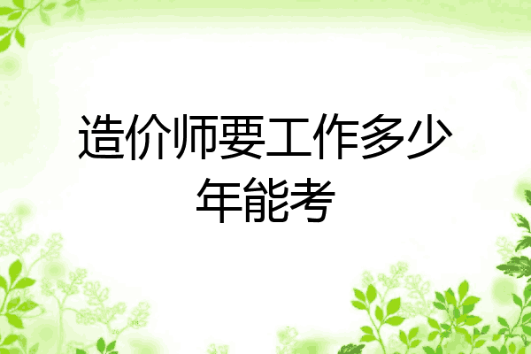 造价师要工作多少年能考