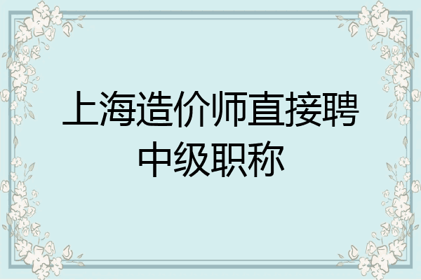 上海造价师直接聘中级职称