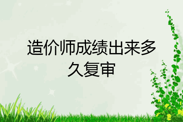 造价师成绩出来多久复审