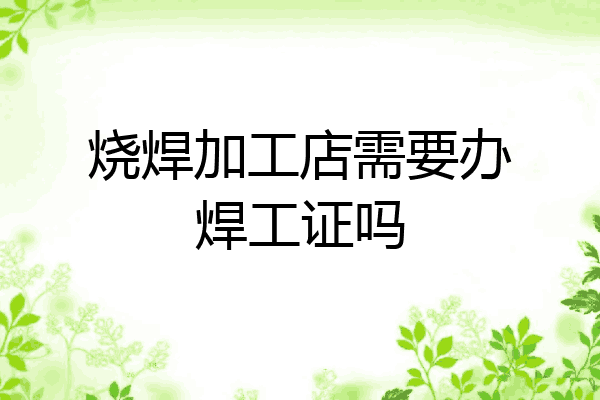 烧焊加工店需要办焊工证吗