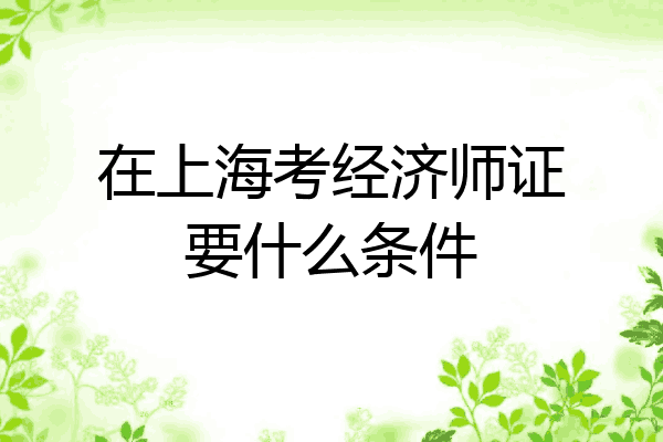 在上海考经济师证要什么条件