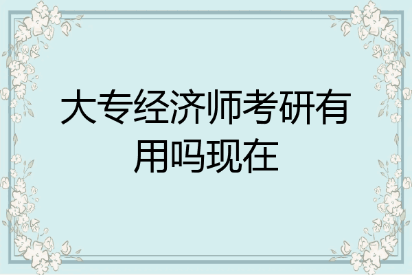 大专经济师考研有用吗现在
