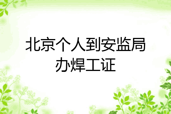 北京个人到安监局办焊工证