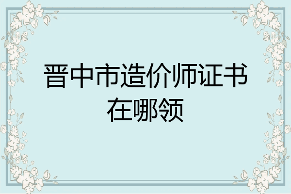 晋中市造价师证书在哪领