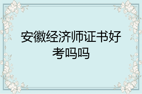 安徽经济师证书好考吗吗