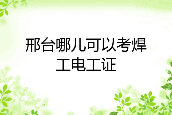 邢台哪儿可以考焊工电工证