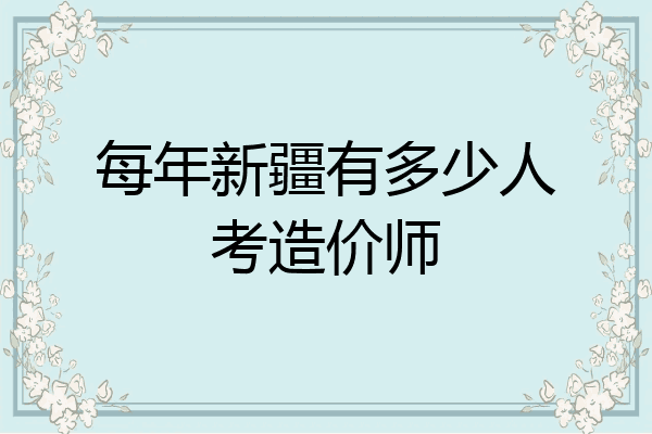 每年新疆有多少人考造价师