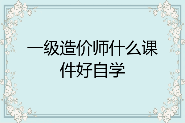 一级造价师什么课件好自学