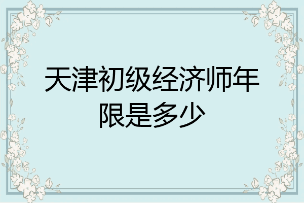 天津初级经济师年限是多少
