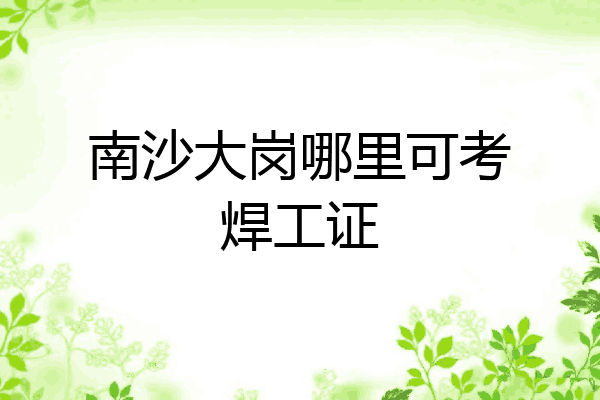 南沙大岗哪里可考焊工证
