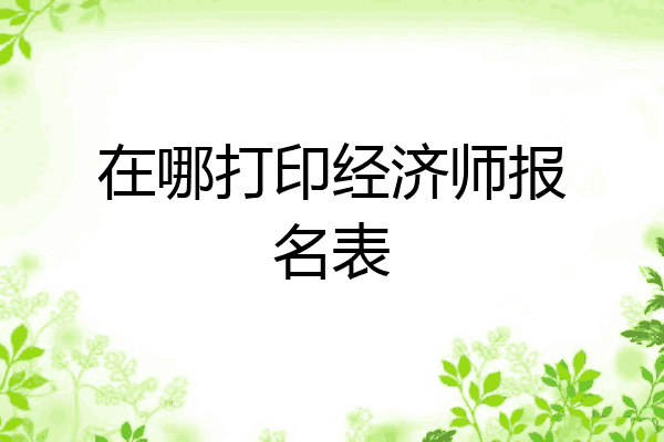 在哪打印经济师报名表