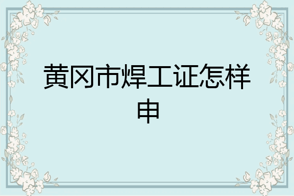 黄冈市焊工证怎样申