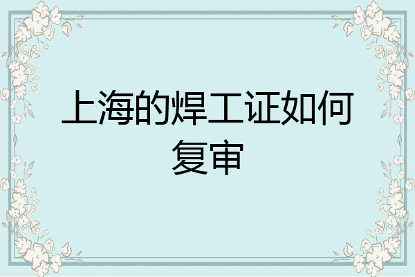 上海的焊工证如何复审