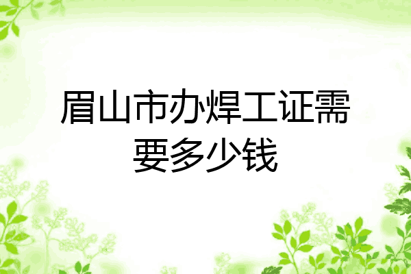 眉山市办焊工证需要多少钱