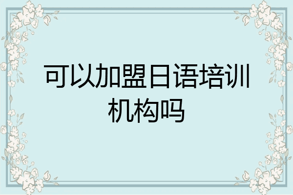 可以加盟日语培训机构吗
