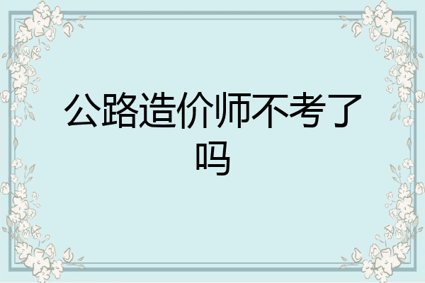 公路造价师不考了吗