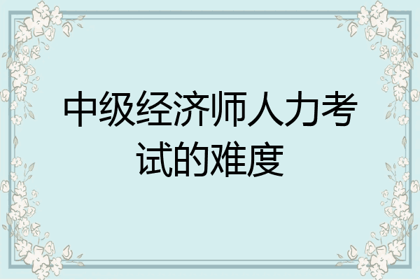 中级经济师人力考试的难度