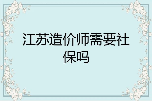 江苏造价师需要社保吗