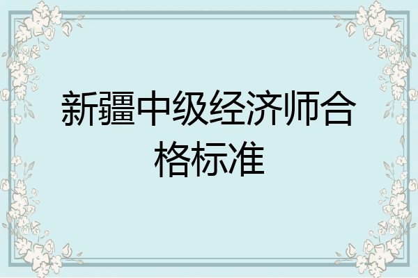 新疆中级经济师合格标准