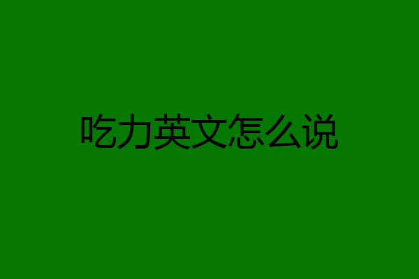 吃力英文怎么说
