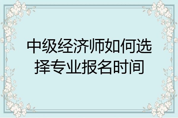中级经济师如何选择专业报名时间