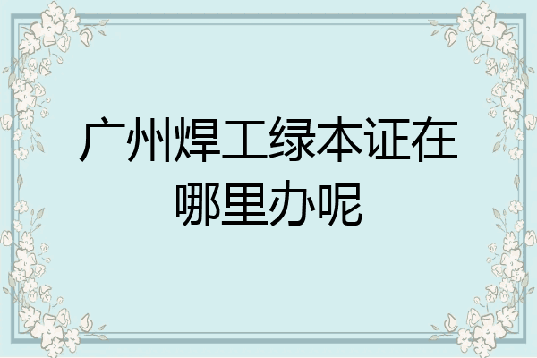 广州焊工绿本证在哪里办呢