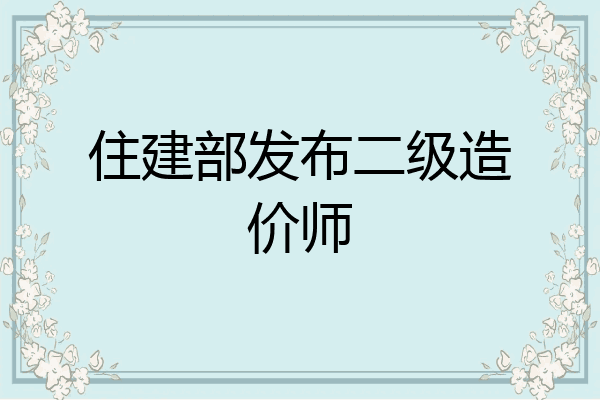 住建部发布二级造价师