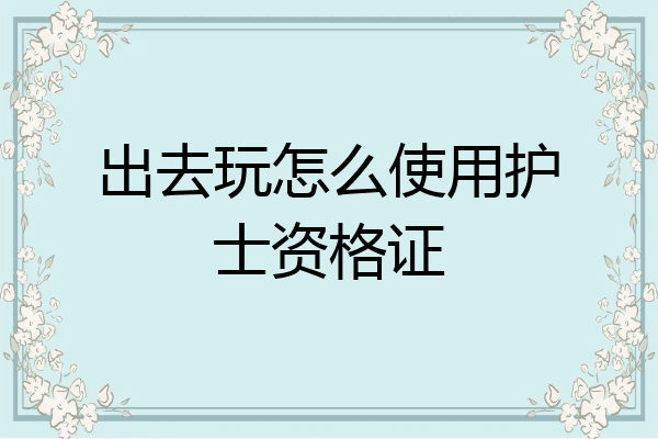出去玩怎么使用护士资格证