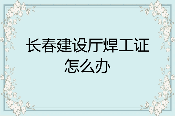 长春建设厅焊工证怎么办