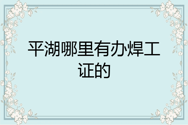 平湖哪里有办焊工证的