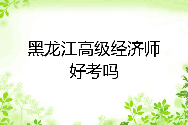 黑龙江高级经济师好考吗