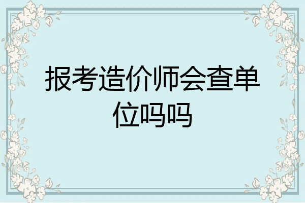 报考造价师会查单位吗吗