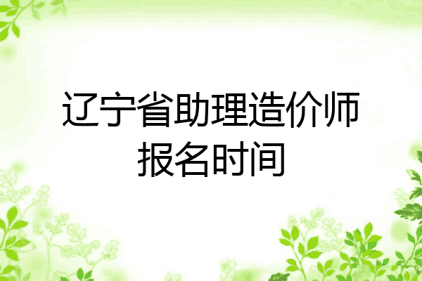 辽宁省助理造价师报名时间