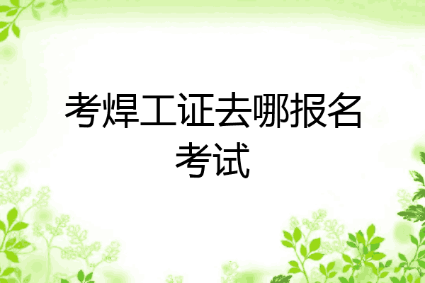 考焊工证去哪报名考试