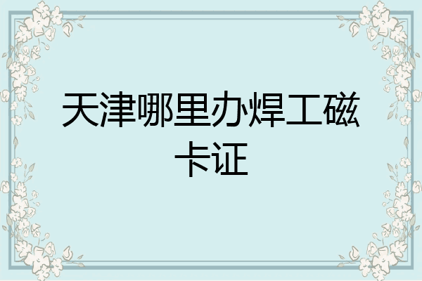 天津哪里办焊工磁卡证