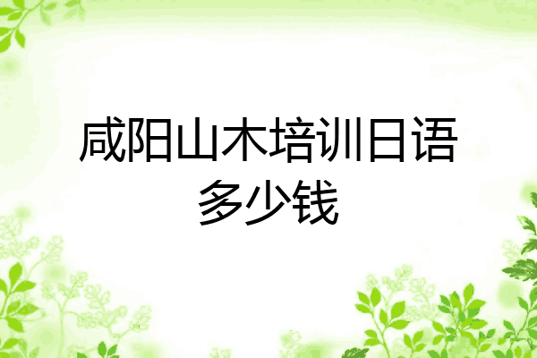 咸阳山木培训日语多少钱