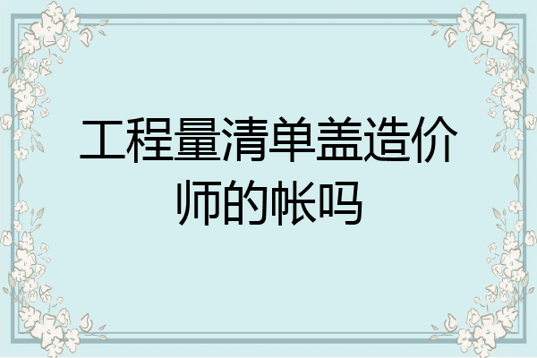 工程量清单盖造价师的帐吗