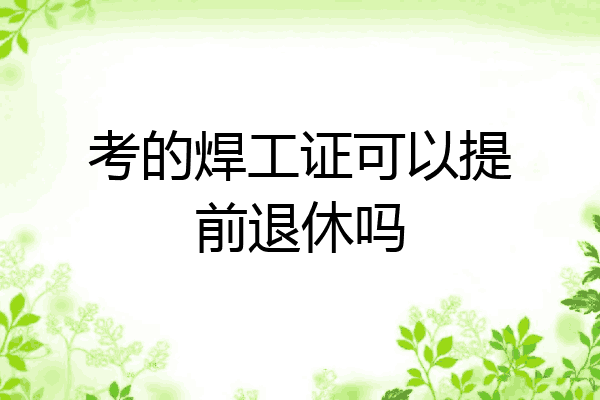 考的焊工证可以提前退休吗