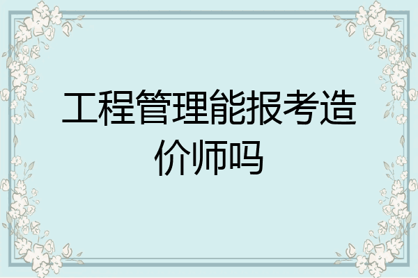 工程管理能报考造价师吗