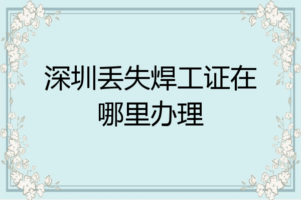 深圳丢失焊工证在哪里办理