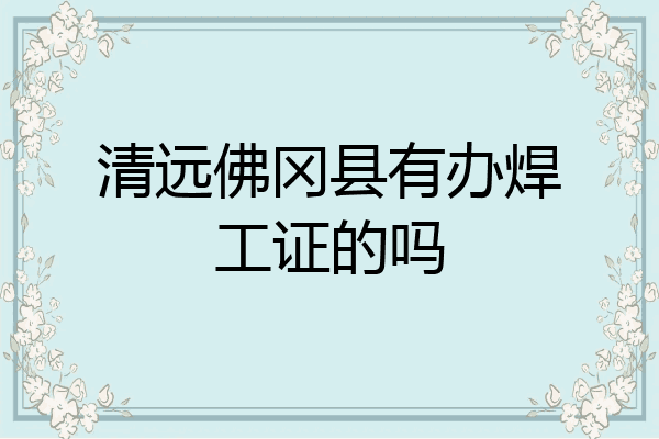 清远佛冈县有办焊工证的吗