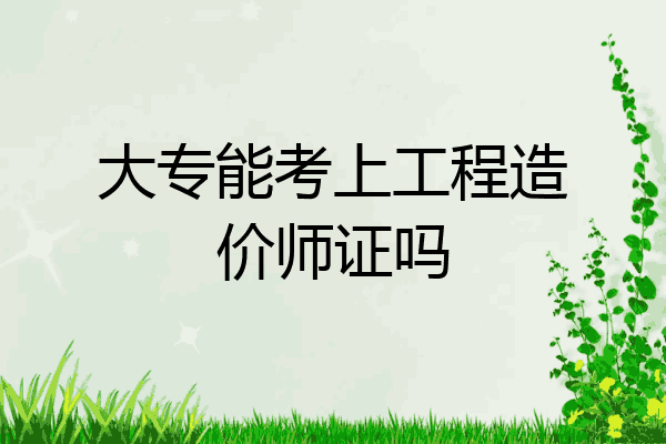 大专能考上工程造价师证吗