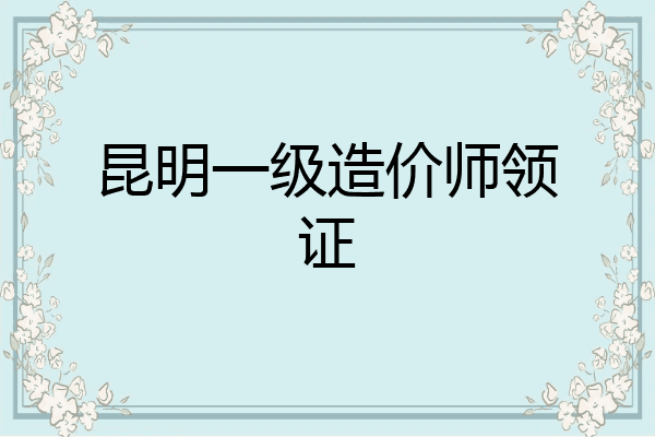昆明一级造价师领证