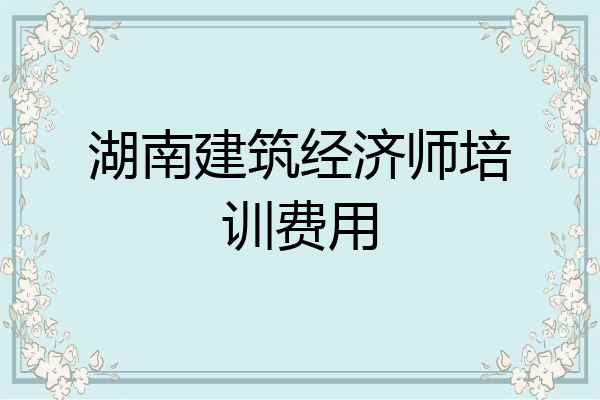 湖南建筑经济师培训费用