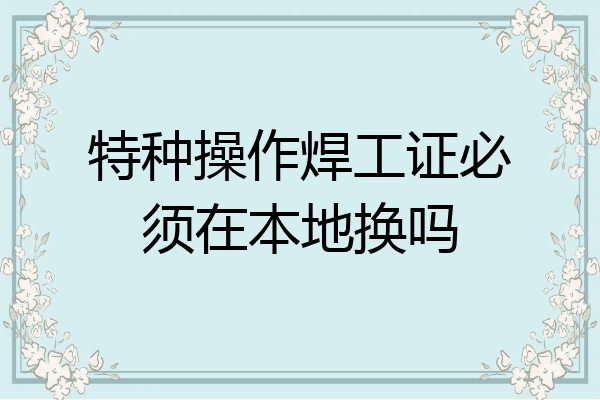 特种操作焊工证必须在本地换吗
