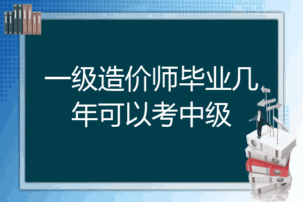 一级造价师毕业几年可以考中级