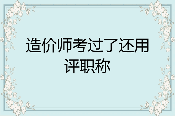造价师考过了还用评职称